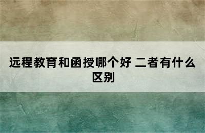 远程教育和函授哪个好 二者有什么区别